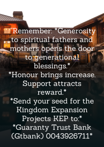 *2) "Remember:* *Generosity to spiritual fathers and mothers opens the door to generational blessings.*
*Honour brings increase. Support attracts reward.*
*Send your seed for the Kingdom Expansion Projects KEP to:*
*Guaranty Trust Bank (Gtbank) 0043926711*